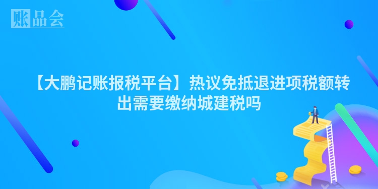 【大鹏记账报税平台】热议免抵退进项税额转出需要缴纳城建税吗