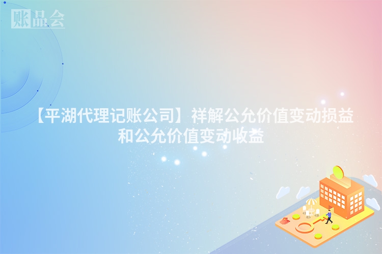 【平湖代理记账公司】祥解公允价值变动损益和公允价值变动收益