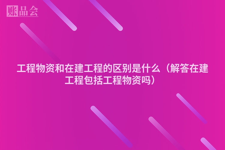 工程物资和在建工程的区别是什么（解答在建工程包括工程物资吗）