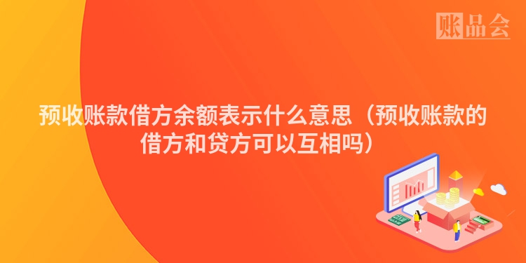 预收账款借方余额表示什么意思（预收账款的借方和贷方可以互相吗）