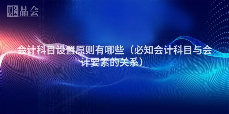 会计科目设置原则有哪些（必知会计科目与会计要素的关系）