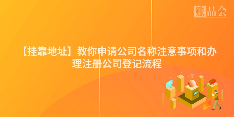 【挂靠地址】教你申请公司名称注意事项和办理注册公司登记流程