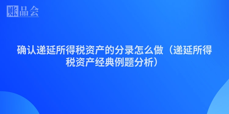 确认递延所得税资产的分录怎么做（递延所得税资产经典例题分析）