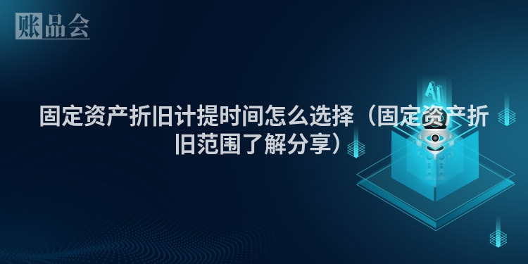 固定资产折旧计提时间怎么选择（固定资产折旧范围了解分享）