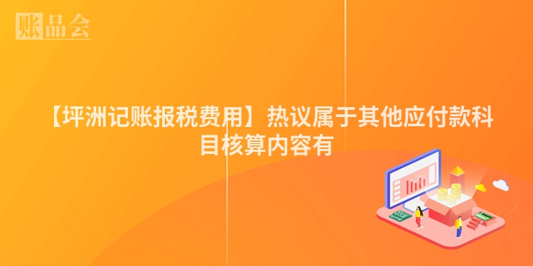 【坪洲记账报税费用】热议属于其他应付款科目核算内容有