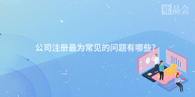 公司注册最为常见的问题有哪些？