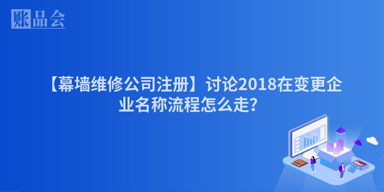 【幕墙维修公司注册】讨论2018在变更企业名称流程怎么走？