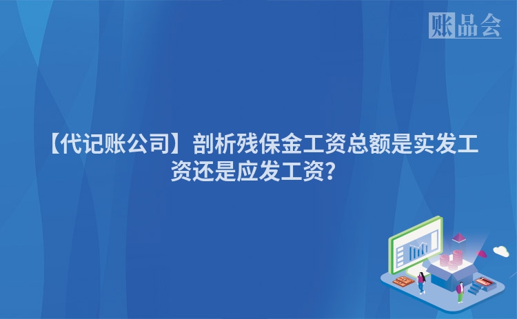 【代记账公司】剖析残保金工资总额是实发工资还是应发工资？