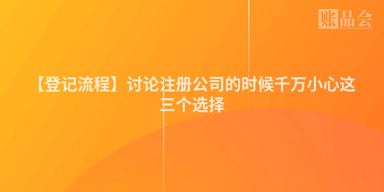 【登记流程】讨论注册公司的时候千万小心这三个选择