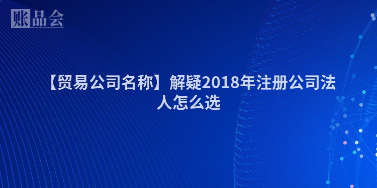 【贸易公司名称】解疑2018年注册公司法人怎么选