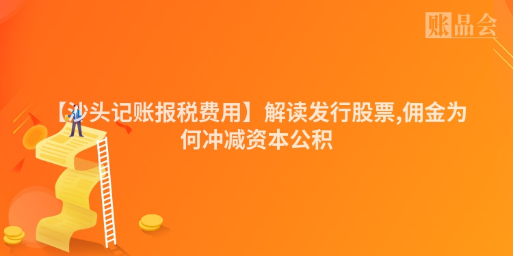 【沙头记账报税费用】解读发行股票,佣金为何冲减资本公积