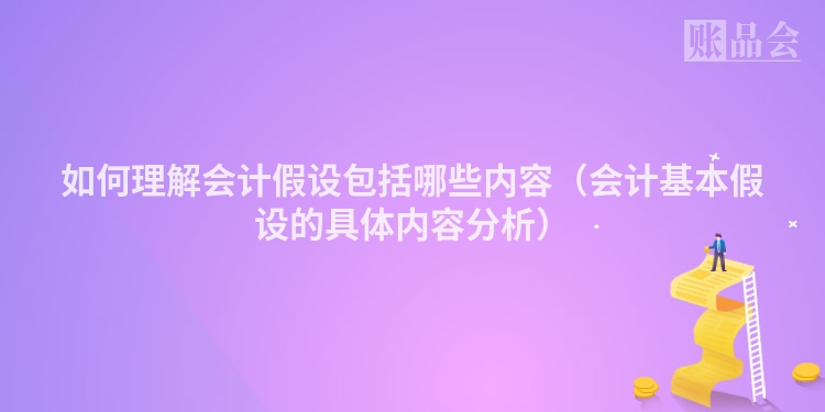 如何理解会计假设包括哪些内容（会计基本假设的具体内容分析）