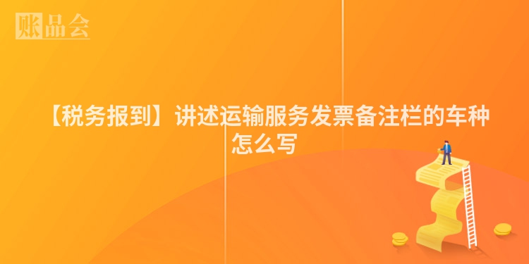 【税务报到】讲述运输服务发票备注栏的车种怎么写