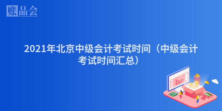 2021年北京中级会计考试时间（中级会计考试时间汇总）