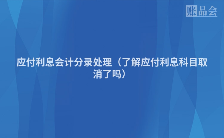 应付利息会计分录处理（了解应付利息科目取消了吗）