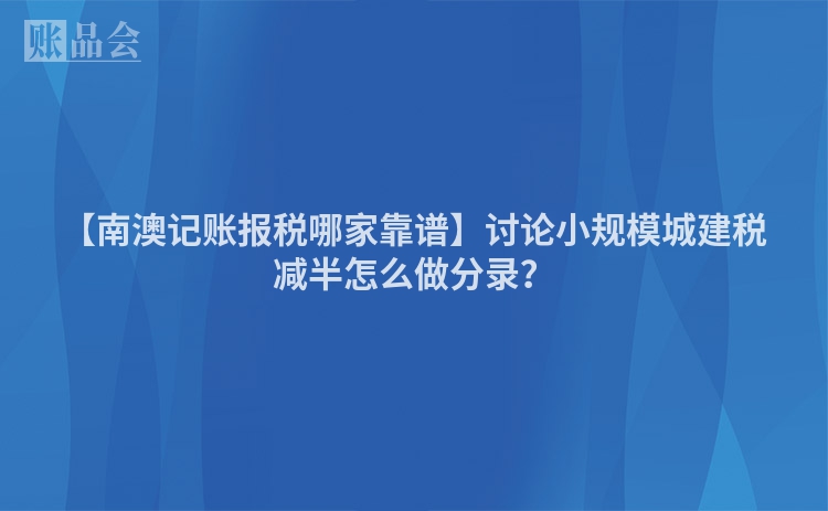 【南澳记账报税哪家靠谱】讨论小规模城建税减半怎么做分录？