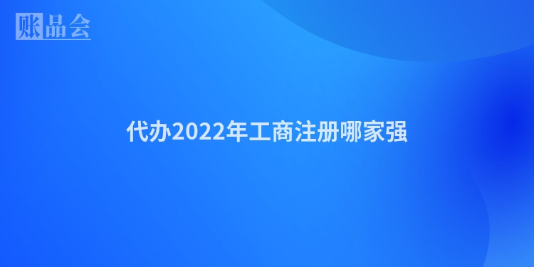 代办2022年工商注册哪家强