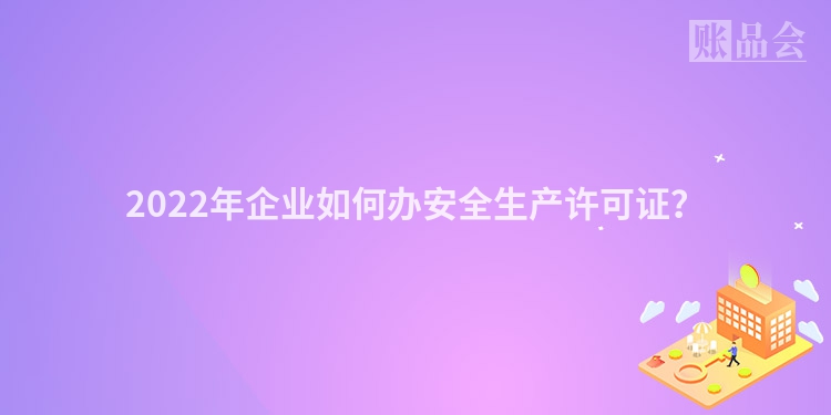 2022年企业如何办安全生产许可证？