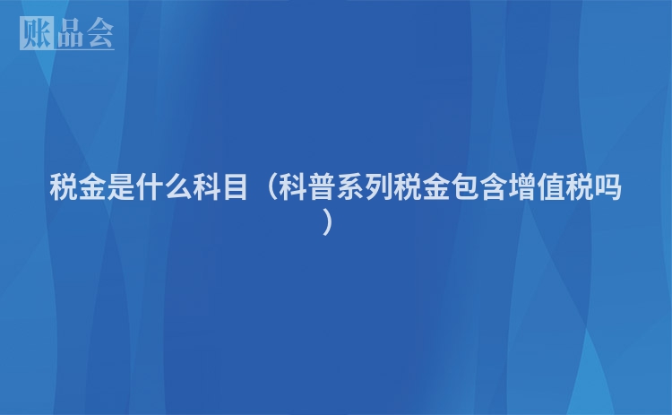 税金是什么科目（科普系列税金包含增值税吗）