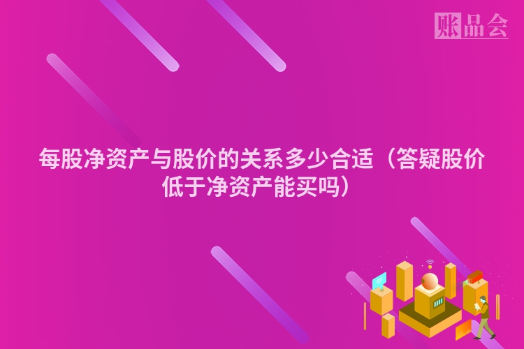 每股净资产与股价的关系多少合适（答疑股价低于净资产能买吗）