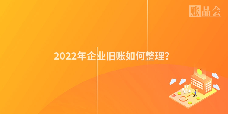 2022年企业旧账如何整理？