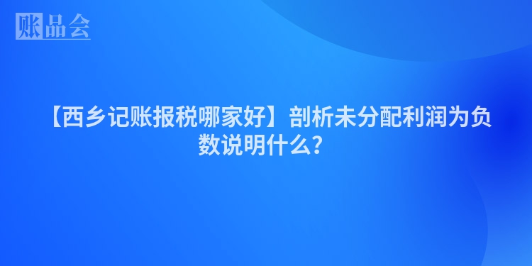 【西乡记账报税哪家好】剖析未分配利润为负数说明什么？