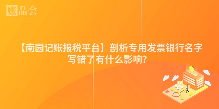 【南园记账报税平台】剖析专用发票银行名字写错了有什么影响？