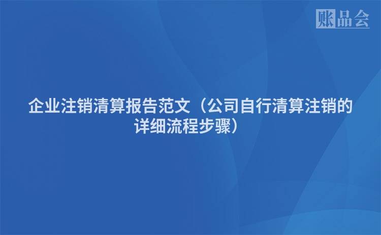企业注销清算报告范文（公司自行清算注销的详细流程步骤）