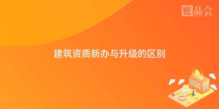 建筑资质新办与升级的区别