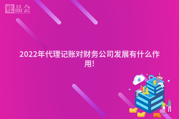 2022年代理记账对财务公司发展有什么作用!
