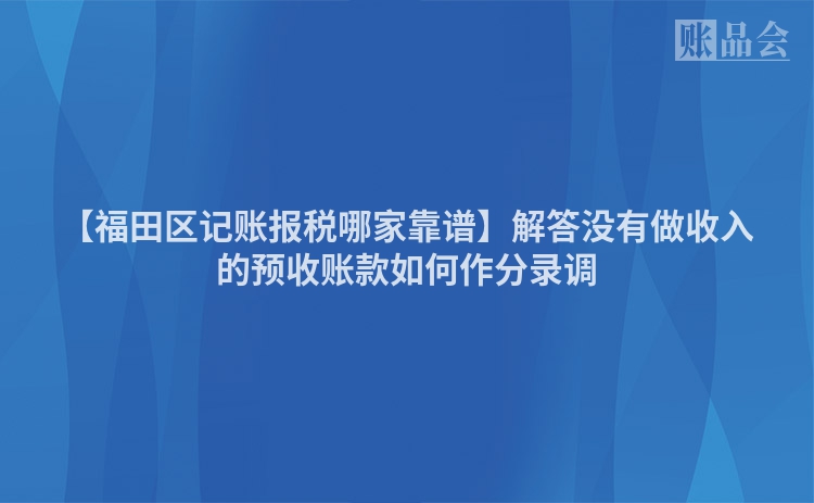 【福田区记账报税哪家靠谱】解答没有做收入的预收账款如何作分录调