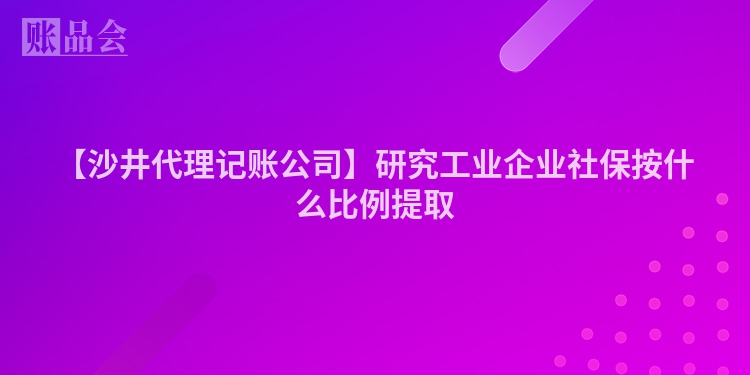【沙井代理记账公司】研究工业企业社保按什么比例提取