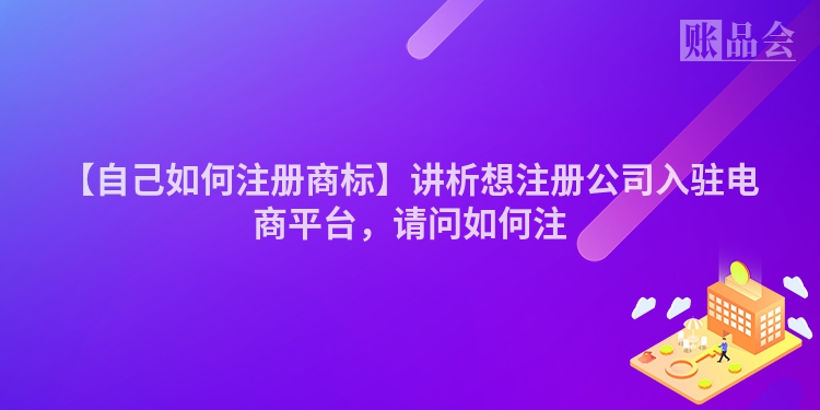 【自己如何注册商标】讲析想注册公司入驻电商平台,请问如何注