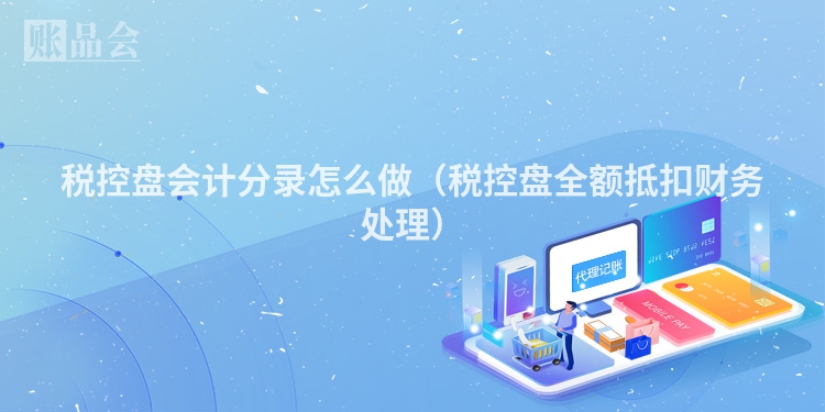 税控盘会计分录怎么做（税控盘全额抵扣财务处理）