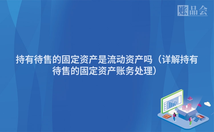 持有待售的固定资产是流动资产吗（详解持有待售的固定资产账务处理）