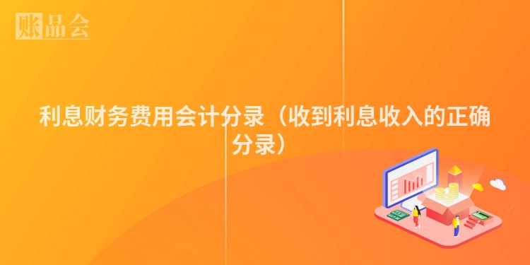 利息财务费用会计分录（收到利息收入的正确分录）