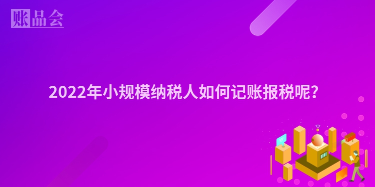 2022年小规模纳税人如何记账报税呢？