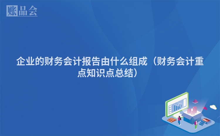 企业的财务会计报告由什么组成（财务会计重点知识点总结）