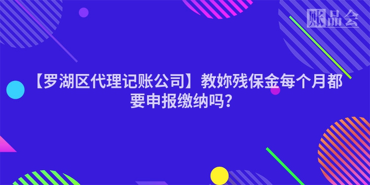 【罗湖区代理记账公司】教妳残保金每个月都要申报缴纳吗？