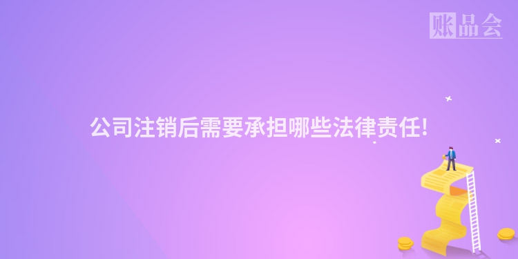 公司注销后需要承担哪些法律责任!
