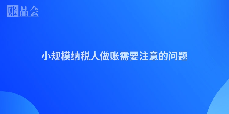 小规模纳税人做账需要注意的问题