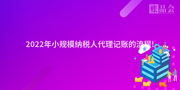 2022年小规模纳税人代理记账的流程!