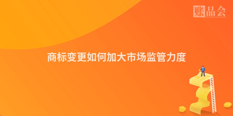 商标变更如何加大市场监管力度