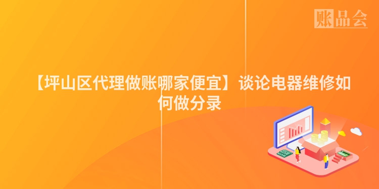【坪山区代理做账哪家便宜】谈论电器维修如何做分录