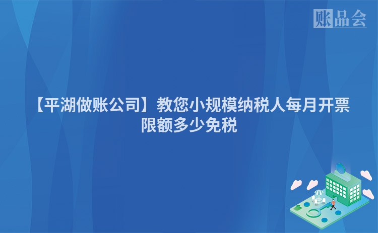 【平湖做账公司】教您小规模纳税人每月开票限额多少免税