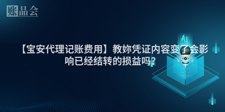 【宝安代理记账费用】教妳凭证内容变了会影响已经结转的损益吗？