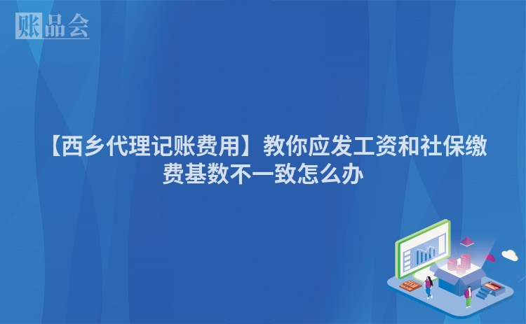 【西乡代理记账费用】教你应发工资和社保缴费基数不一致怎么办