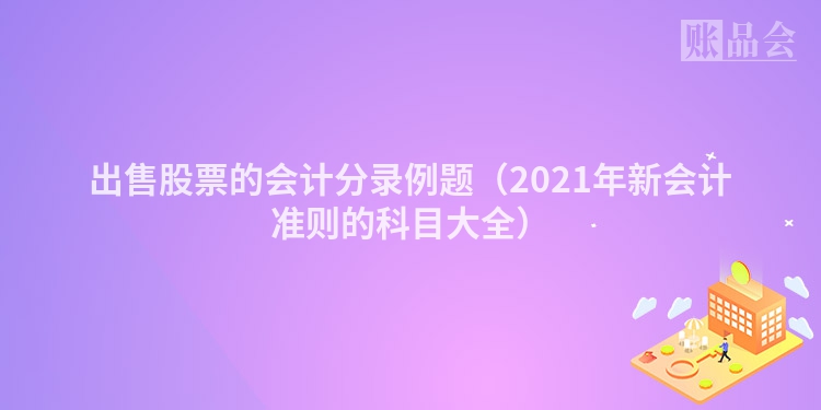 出售股票的会计分录例题（2021年新会计准则的科目大全）