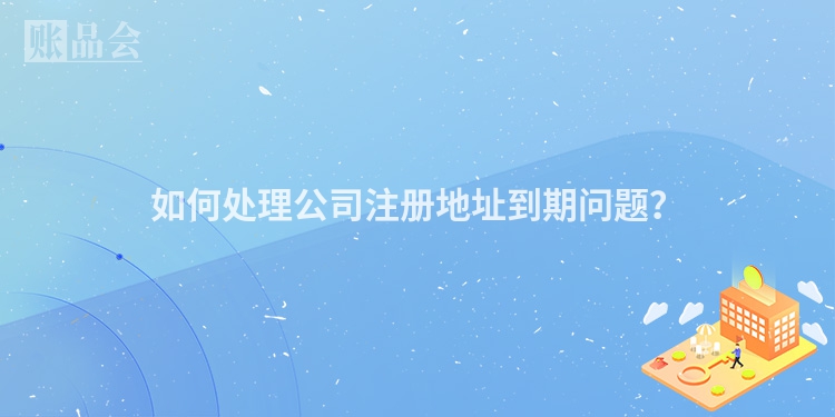 如何处理公司注册地址到期问题？