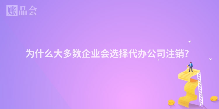 为什么大多数企业会选择代办公司注销？